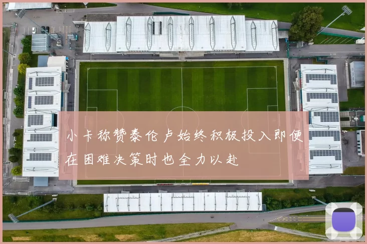 小卡称赞泰伦卢始终积极投入即便在困难决策时也全力以赴