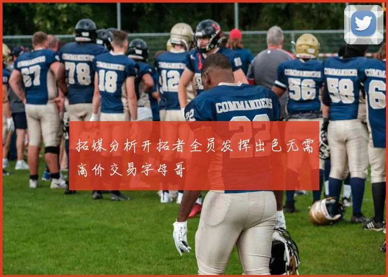 拓媒分析开拓者全员发挥出色无需高价交易字母哥