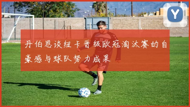 丹伯恩谈纽卡晋级欧冠淘汰赛的自豪感与球队努力成果