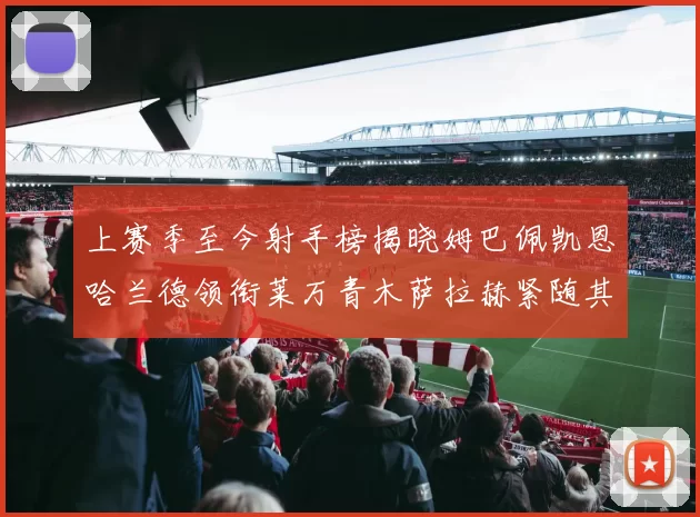 上赛季至今射手榜揭晓姆巴佩凯恩哈兰德领衔莱万青木萨拉赫紧随其后