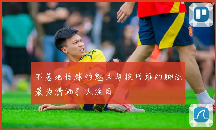 不落地传球的魅力与技巧谁的脚法最为潇洒引人注目