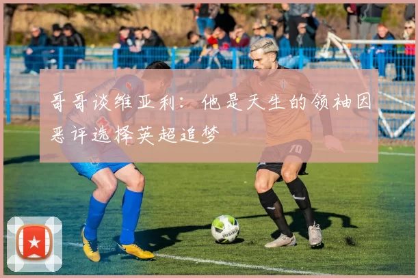 哥哥谈维亚利：他是天生的领袖因恶评选择英超追梦
